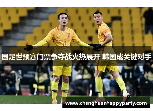 国足世预赛门票争夺战火热展开 韩国成关键对手 国足世预赛门票争夺战火热展开 韩国成关键对手