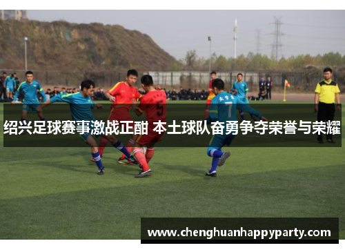 绍兴足球赛事激战正酣 本土球队奋勇争夺荣誉与荣耀 绍兴足球赛事激战正酣 本土球队奋勇争夺荣誉与荣耀
