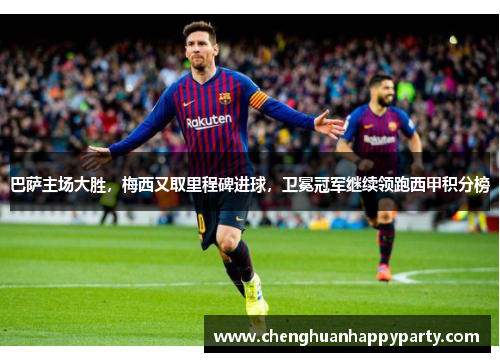 巴萨主场大胜，梅西又取里程碑进球，卫冕冠军继续领跑西甲积分榜