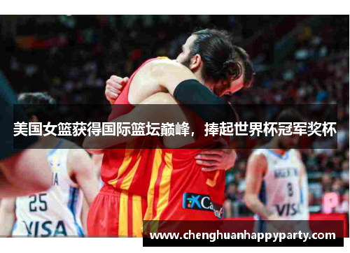 美国女篮获得国际篮坛巅峰，捧起世界杯冠军奖杯