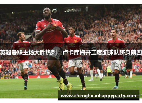 英超曼联主场大胜热刺，卢卡库梅开二度助球队跻身前四