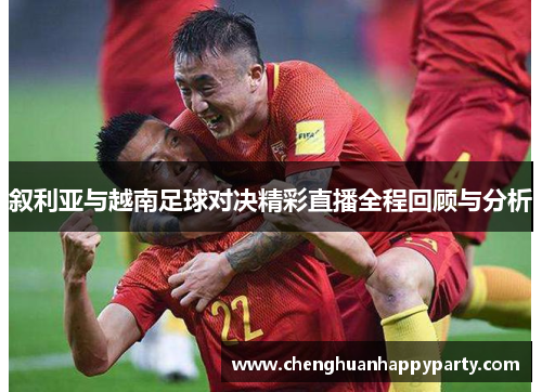 叙利亚与越南足球对决精彩直播全程回顾与分析