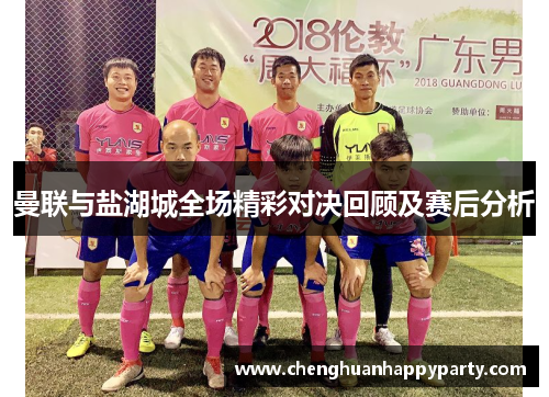 曼联与盐湖城全场精彩对决回顾及赛后分析