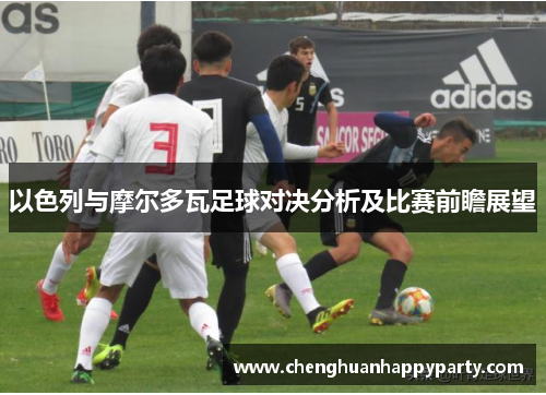 以色列与摩尔多瓦足球对决分析及比赛前瞻展望