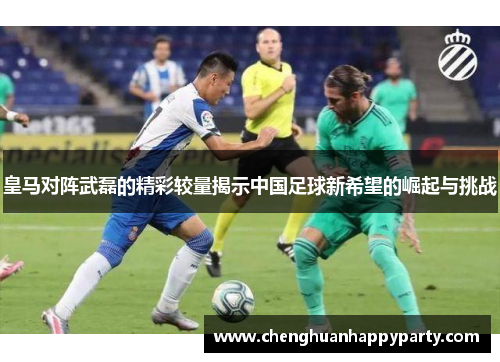 皇马对阵武磊的精彩较量揭示中国足球新希望的崛起与挑战