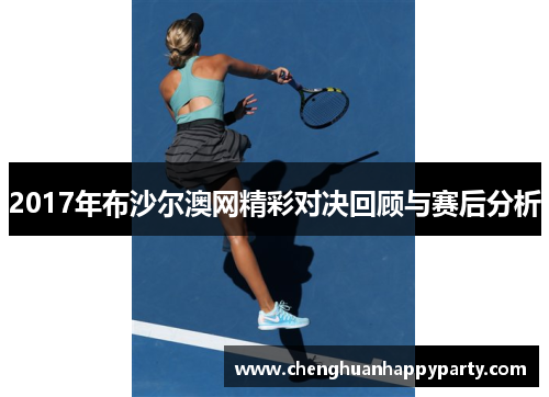 2017年布沙尔澳网精彩对决回顾与赛后分析