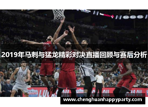 2019年马刺与猛龙精彩对决直播回顾与赛后分析