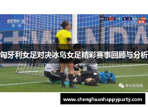 匈牙利女足对决冰岛女足精彩赛事回顾与分析
