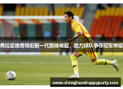 弗拉霍维奇领衔新一代前锋崛起，助力球队争夺冠军荣耀