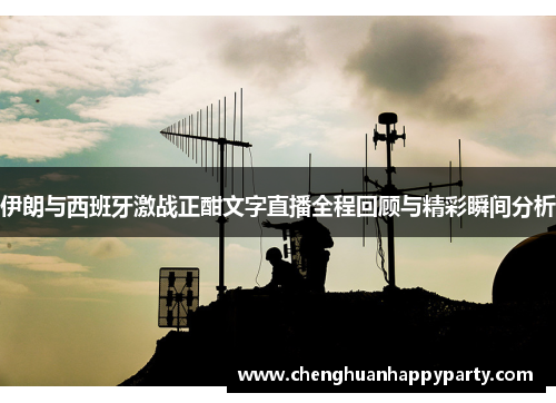 伊朗与西班牙激战正酣文字直播全程回顾与精彩瞬间分析