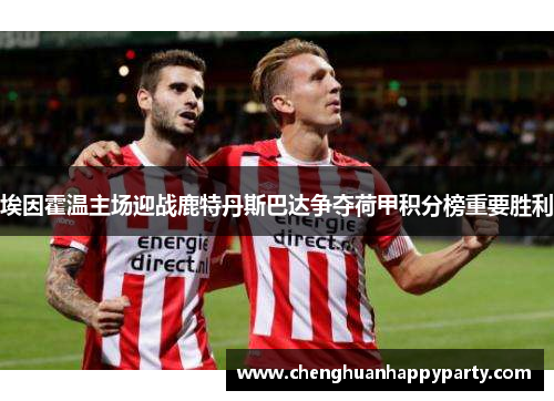 埃因霍温主场迎战鹿特丹斯巴达争夺荷甲积分榜重要胜利